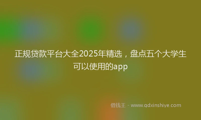 正规贷款平台大全2025年精选，盘点五个大学生可以使用的app