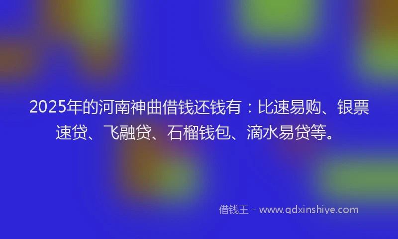 2025年的河南神曲借钱还钱有：比速易购、银票速贷、飞融贷、石榴钱包、滴水易贷等。