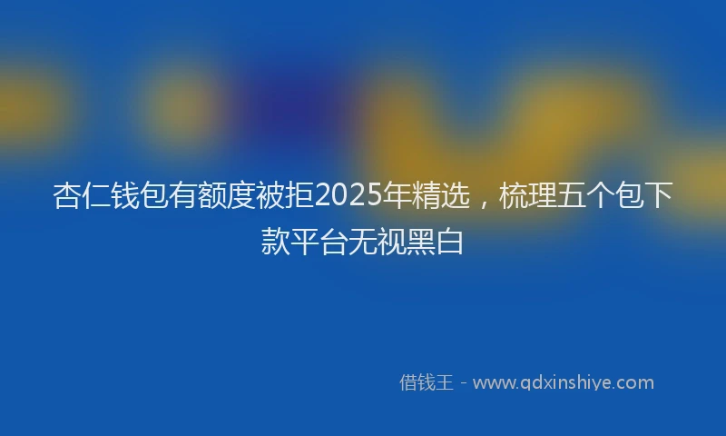 杏仁钱包有额度被拒2025年精选，梳理五个包下款平台无视黑白