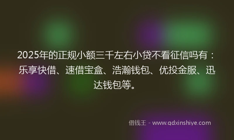 2025年的正规小额三千左右小贷不看征信吗有：乐享快借、速借宝盒、浩瀚钱包、优投金服、迅达钱包等。