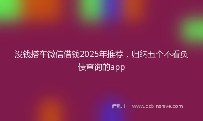 没钱搭车微信借钱2025年推荐，归纳五个不看负债查询的app