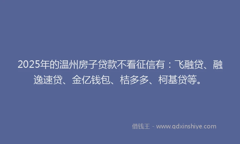 2025年的温州房子贷款不看征信有：飞融贷、融逸速贷、金亿钱包、桔多多、柯基贷等。