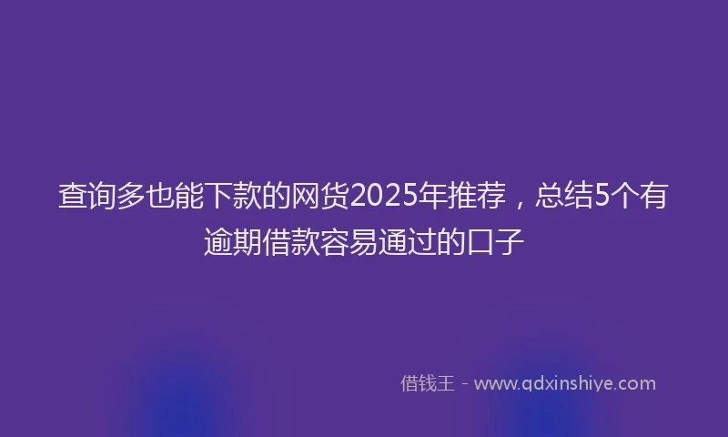 查询多也能下款的网货2025年推荐，总结5个有逾期借款容易通过的口子
