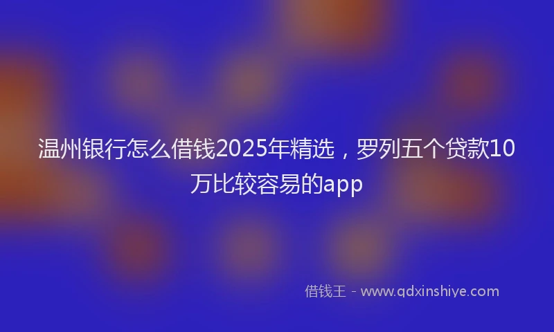 温州银行怎么借钱2025年精选，罗列五个贷款10万比较容易的app