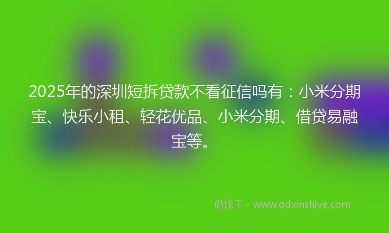 2025年的深圳短拆贷款不看征信吗有：小米分期宝、快乐小租、轻花优品、小米分期、借贷易融宝等。