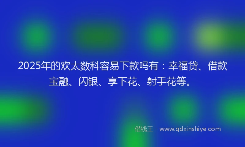 2025年的欢太数科容易下款吗有：幸福贷、借款宝融、闪银、享下花、射手花等。