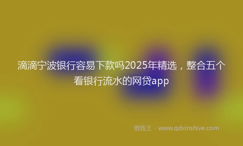 滴滴宁波银行容易下款吗2025年精选，整合五个看银行流水的网贷app
