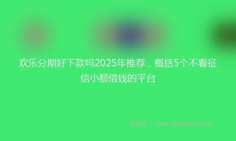 欢乐分期好下款吗2025年推荐，概括5个不看征信小额借钱的平台