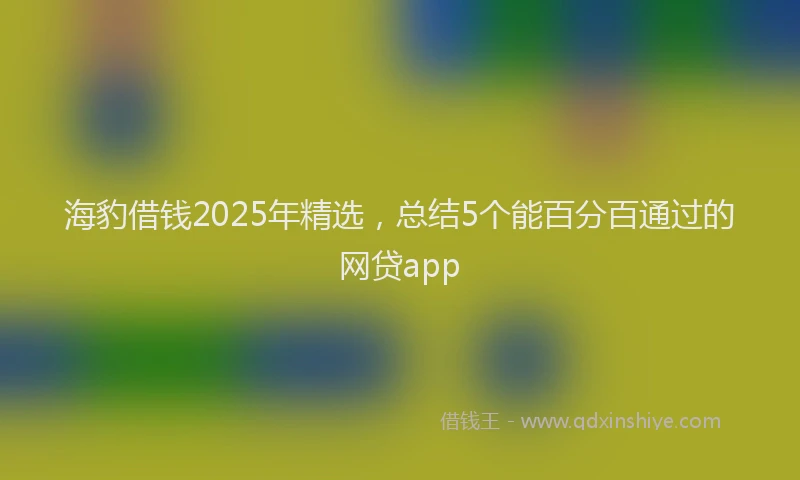 海豹借钱2025年精选，总结5个能百分百通过的网贷app