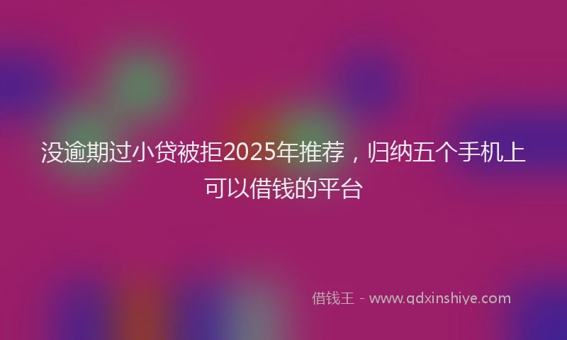 没逾期过小贷被拒2025年推荐，归纳五个手机上可以借钱的平台