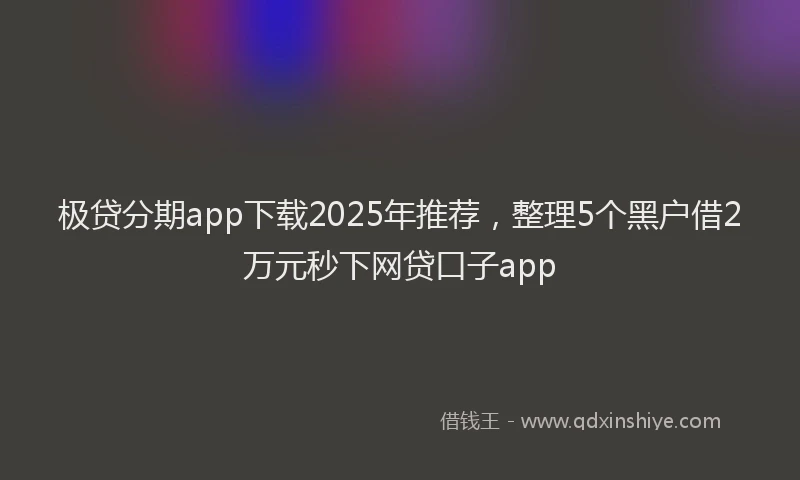 极贷分期app下载2025年推荐，整理5个黑户借2万元秒下网贷口子app