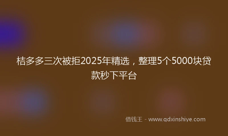 桔多多三次被拒2025年精选，整理5个5000块贷款秒下平台