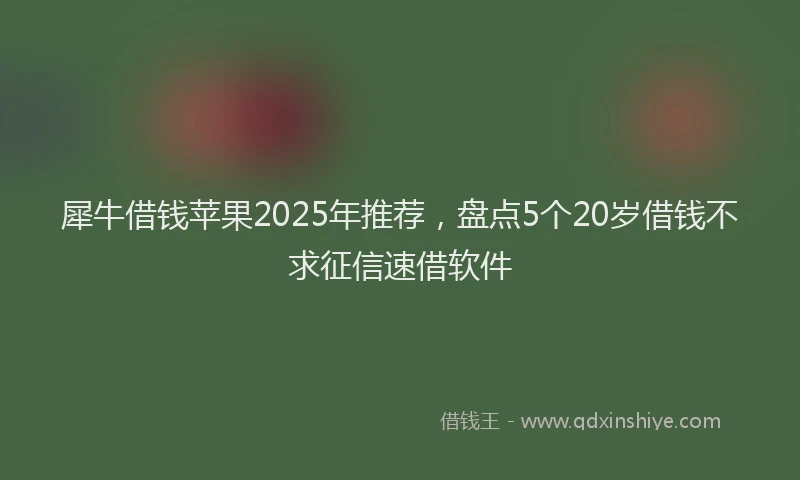 犀牛借钱苹果2025年推荐，盘点5个20岁借钱不求征信速借软件