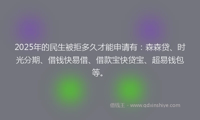 2025年的民生被拒多久才能申请有：森森贷、时光分期、借钱快易借、借款宝快贷宝、超易钱包等。