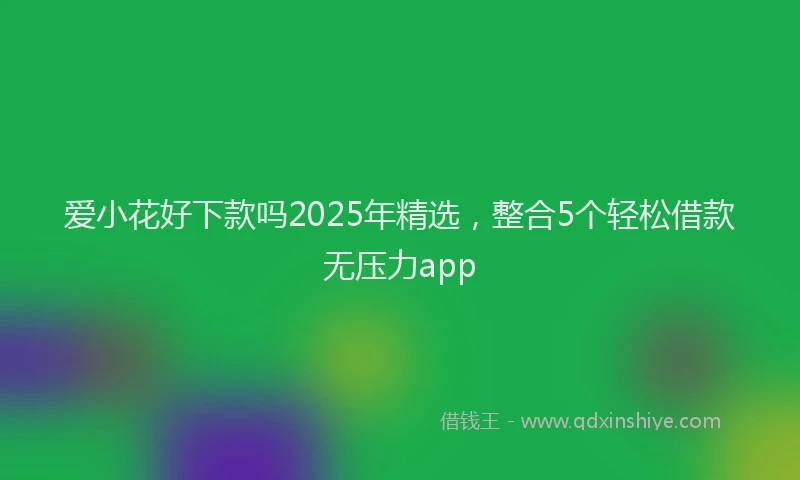 爱小花好下款吗2025年精选，整合5个轻松借款无压力app