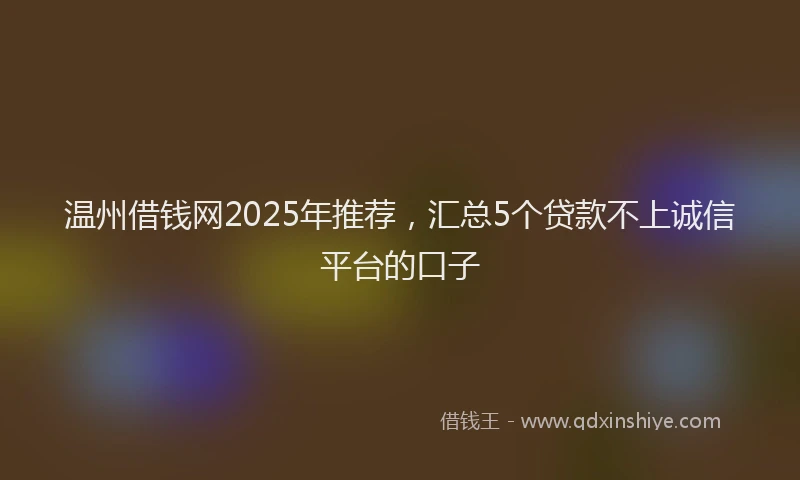 温州借钱网2025年推荐，汇总5个贷款不上诚信平台的口子