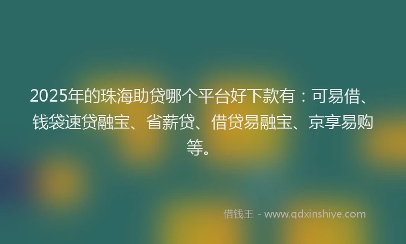 2025年的珠海助贷哪个平台好下款有：可易借、钱袋速贷融宝、省薪贷、借贷易融宝、京享易购等。