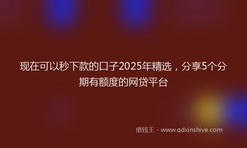 现在可以秒下款的口子2025年精选，分享5个分期有额度的网贷平台