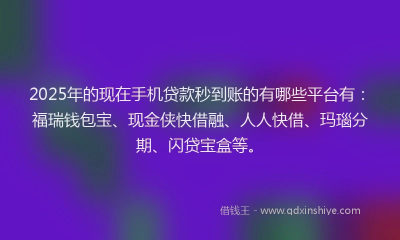 2025年的现在手机贷款秒到账的有哪些平台有：福瑞钱包宝、现金侠快借融、人人快借、玛瑙分期、闪贷宝盒等。