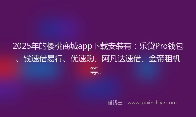 2025年的樱桃商城app下载安装有：乐贷Pro钱包、钱速借易行、优速购、阿凡达速借、金帝租机等。