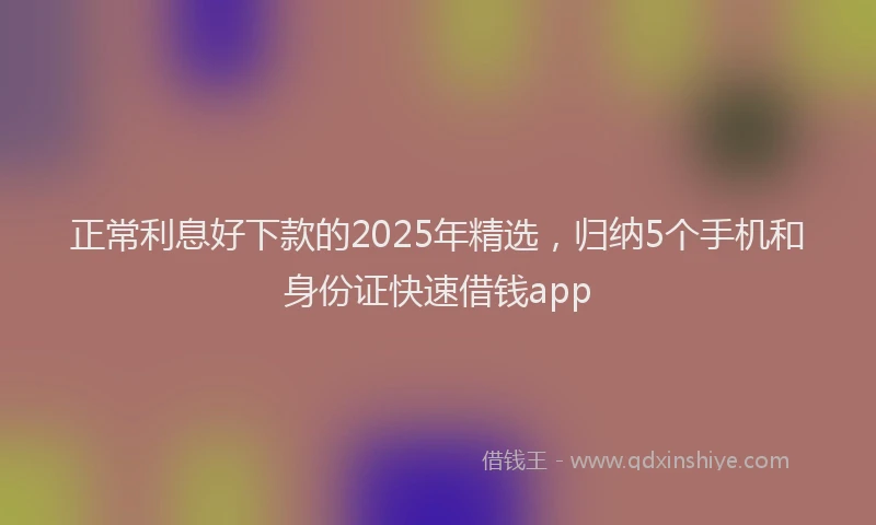 正常利息好下款的2025年精选，归纳5个手机和身份证快速借钱app