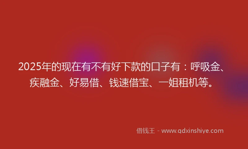 2025年的现在有不有好下款的口子有：呼吸金、疾融金、好易借、钱速借宝、一姐租机等。