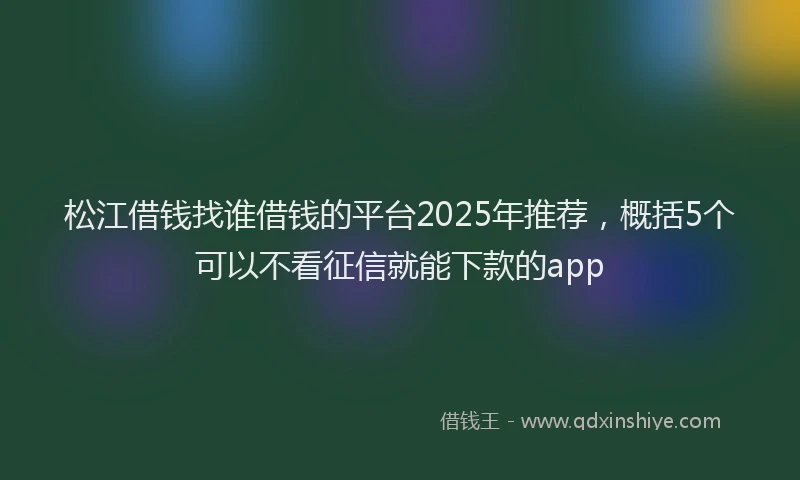 松江借钱找谁借钱的平台2025年推荐，概括5个可以不看征信就能下款的app