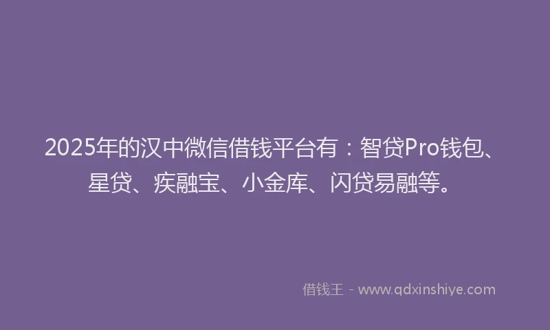 2025年的汉中微信借钱平台有：智贷Pro钱包、星贷、疾融宝、小金库、闪贷易融等。