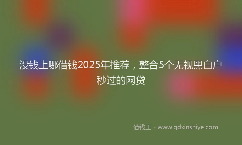 没钱上哪借钱2025年推荐，整合5个无视黑白户秒过的网贷