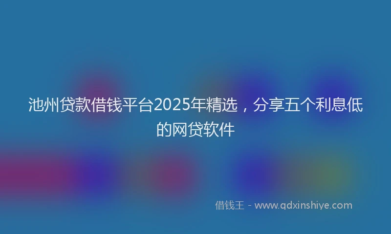 池州贷款借钱平台2025年精选，分享五个利息低的网贷软件