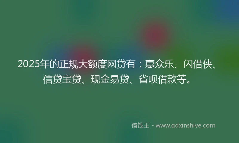 2025年的正规大额度网贷有：惠众乐、闪借侠、信贷宝贷、现金易贷、省呗借款等。