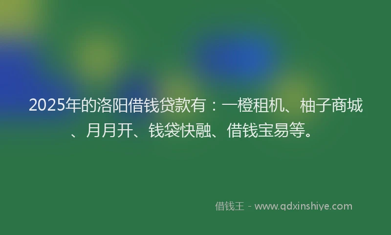 2025年的洛阳借钱贷款有：一橙租机、柚子商城、月月开、钱袋快融、借钱宝易等。