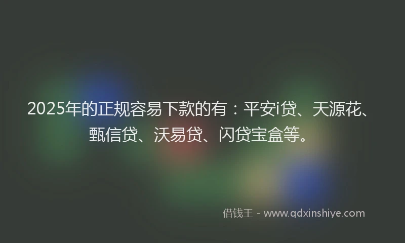2025年的正规容易下款的有：平安i贷、天源花、甄信贷、沃易贷、闪贷宝盒等。