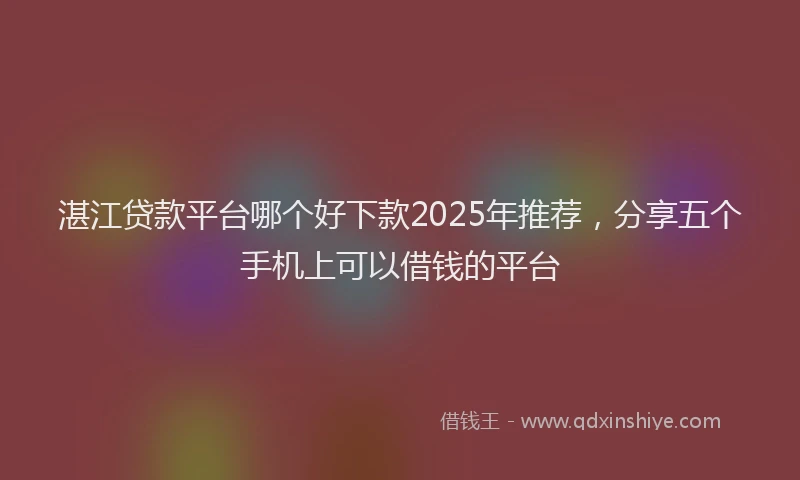 湛江贷款平台哪个好下款2025年推荐，分享五个手机上可以借钱的平台