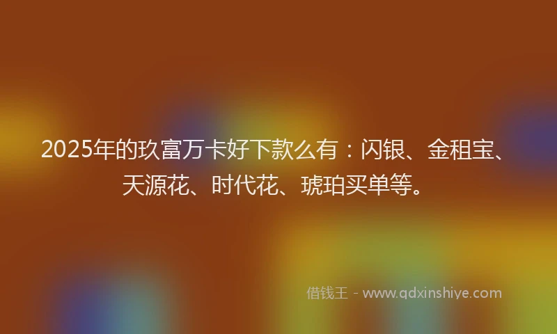 2025年的玖富万卡好下款么有：闪银、金租宝、天源花、时代花、琥珀买单等。