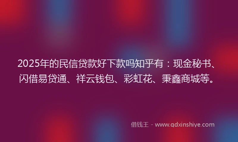 2025年的民信贷款好下款吗知乎有：现金秘书、闪借易贷通、祥云钱包、彩虹花、秉鑫商城等。