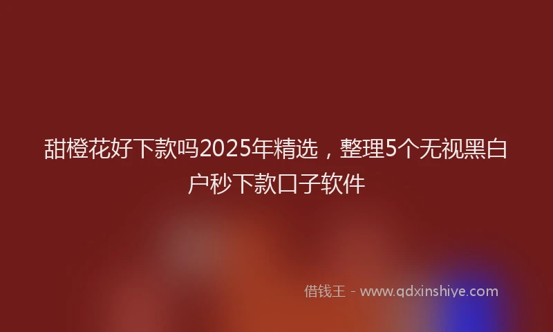 甜橙花好下款吗2025年精选，整理5个无视黑白户秒下款口子软件