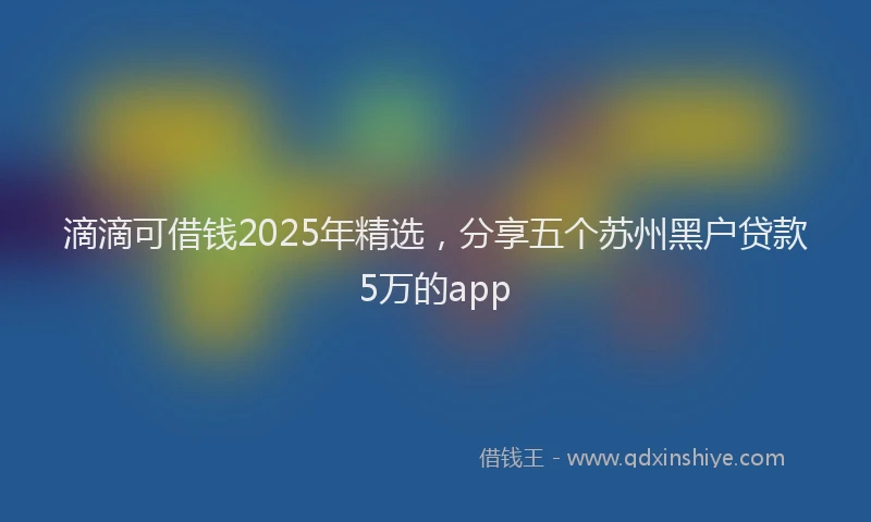 滴滴可借钱2025年精选，分享五个苏州黑户贷款5万的app