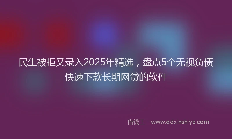 民生被拒又录入2025年精选，盘点5个无视负债快速下款长期网贷的软件