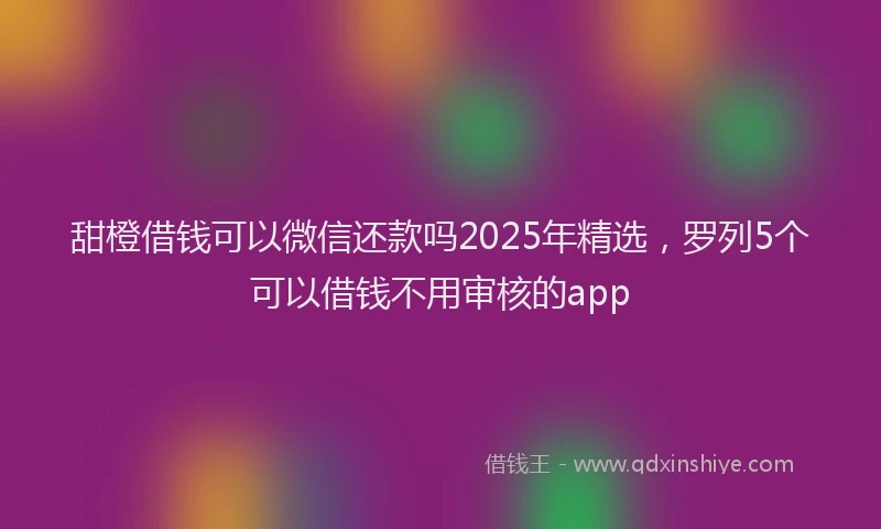 甜橙借钱可以微信还款吗2025年精选，罗列5个可以借钱不用审核的app