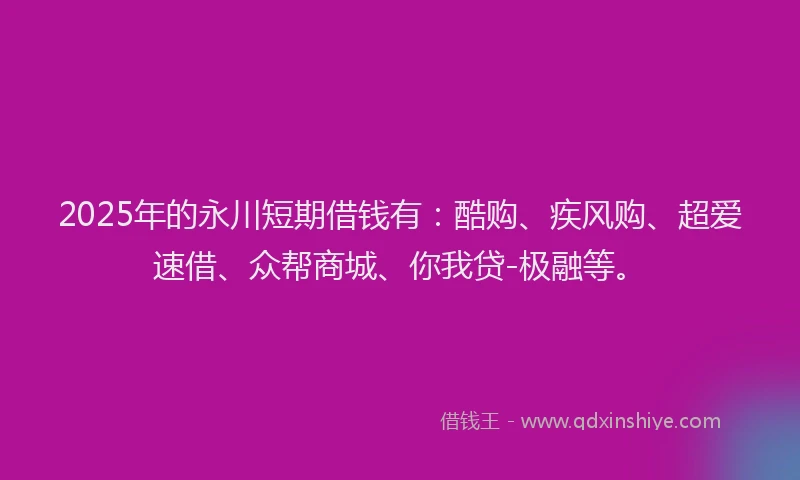 2025年的永川短期借钱有：酷购、疾风购、超爱速借、众帮商城、你我贷-极融等。