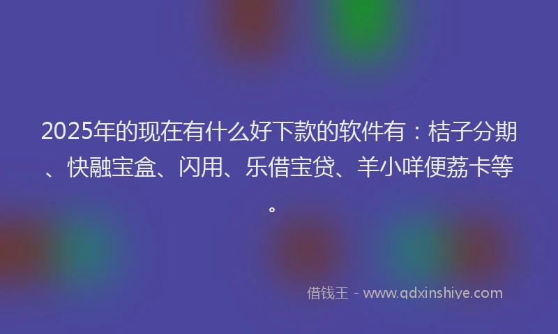 2025年的现在有什么好下款的软件有：桔子分期、快融宝盒、闪用、乐借宝贷、羊小咩便荔卡等。