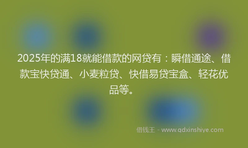 2025年的满18就能借款的网贷有：瞬借通途、借款宝快贷通、小麦粒贷、快借易贷宝盒、轻花优品等。