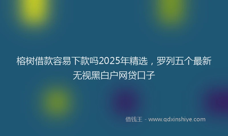 榕树借款容易下款吗2025年精选，罗列五个最新无视黑白户网贷口子