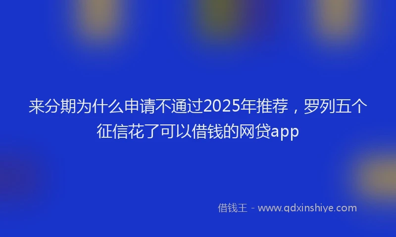 来分期为什么申请不通过2025年推荐，罗列五个征信花了可以借钱的网贷app