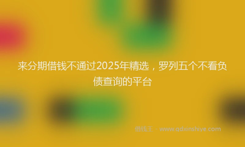 来分期借钱不通过2025年精选，罗列五个不看负债查询的平台