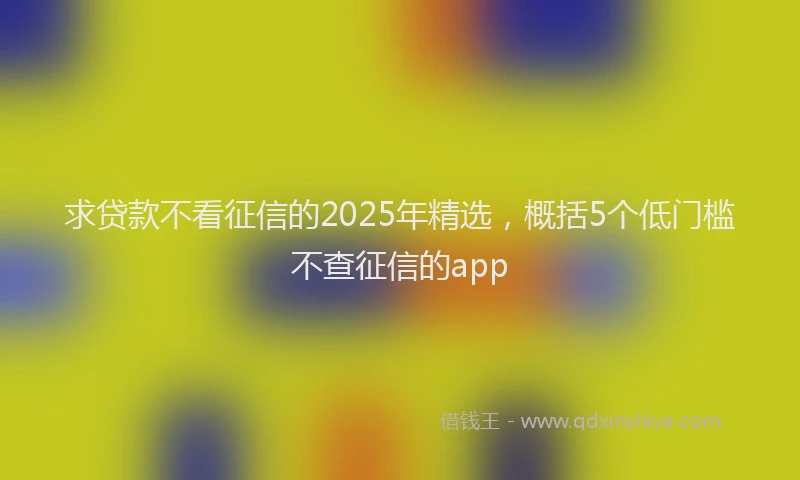 求贷款不看征信的2025年精选，概括5个低门槛不查征信的app