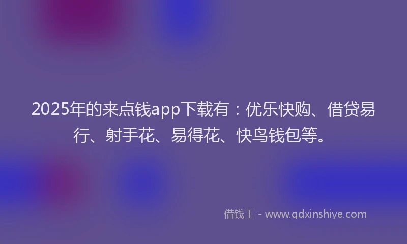 2025年的来点钱app下载有：优乐快购、借贷易行、射手花、易得花、快鸟钱包等。