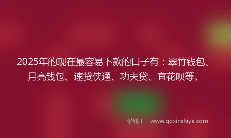 2025年的现在最容易下款的口子有：翠竹钱包、月亮钱包、速贷侠通、功夫贷、宜花呗等。