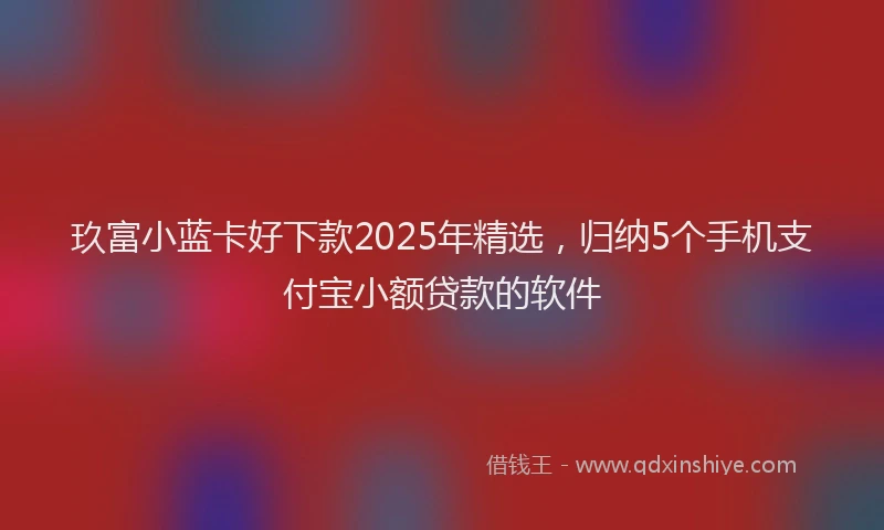 玖富小蓝卡好下款2025年精选，归纳5个手机支付宝小额贷款的软件